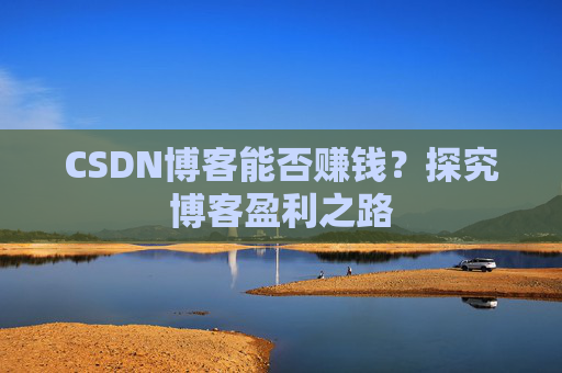 CSDN博客能否赚钱？探究博客盈利之路